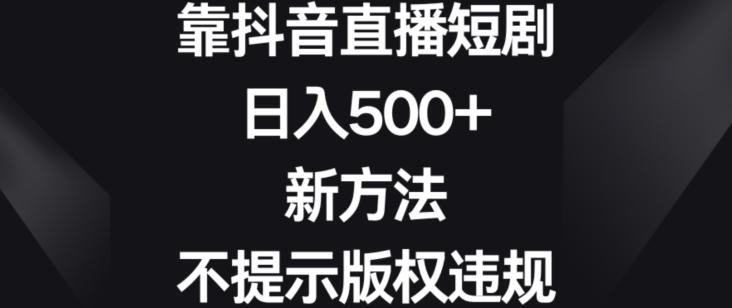 靠抖音直播短剧，日入500+，新方法、不提示版权违规【揭秘】-好客网创