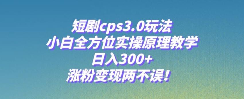短剧cps3.0玩法，小白全方位实操原理教学，日入300+，涨粉变现两不误！-好客网创