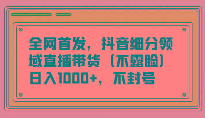 全网首发，抖音细分领域直播带货(不露脸)项目，日入1000+，不封号-好客网创